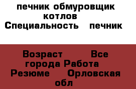 печник обмуровщик котлов  › Специальность ­ печник  › Возраст ­ 55 - Все города Работа » Резюме   . Орловская обл.
